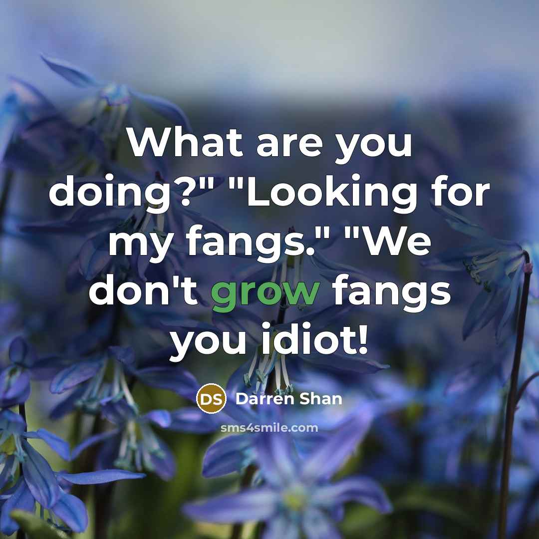 “What are you doing?" "Looking for my fangs." "We don't grow fangs you idiot!” quote by Darren Shan