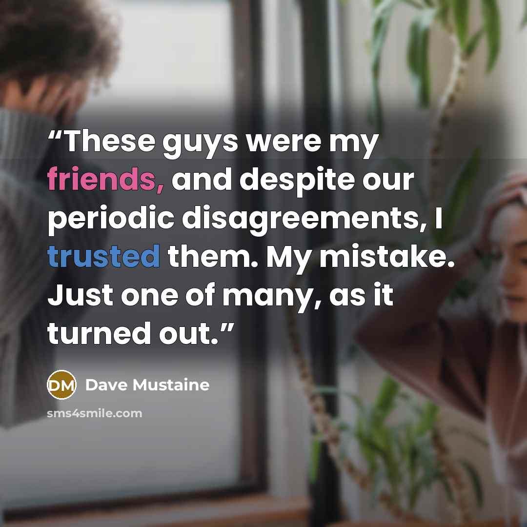“These guys were my friends, and despite our periodic disagreements, I trusted them. My mistake. Just one of many, as it turned out.” quote by Dave Mustaine