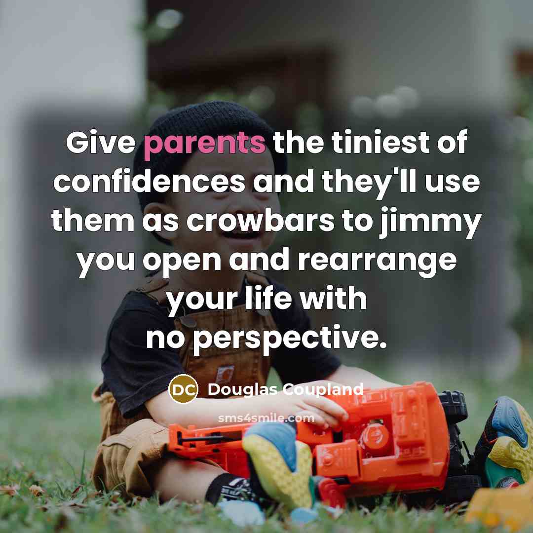 “Give parents the tiniest of confidences and they'll use them as crowbars to jimmy you open and rearrange your life with no perspective.” quote by Douglas Coupland