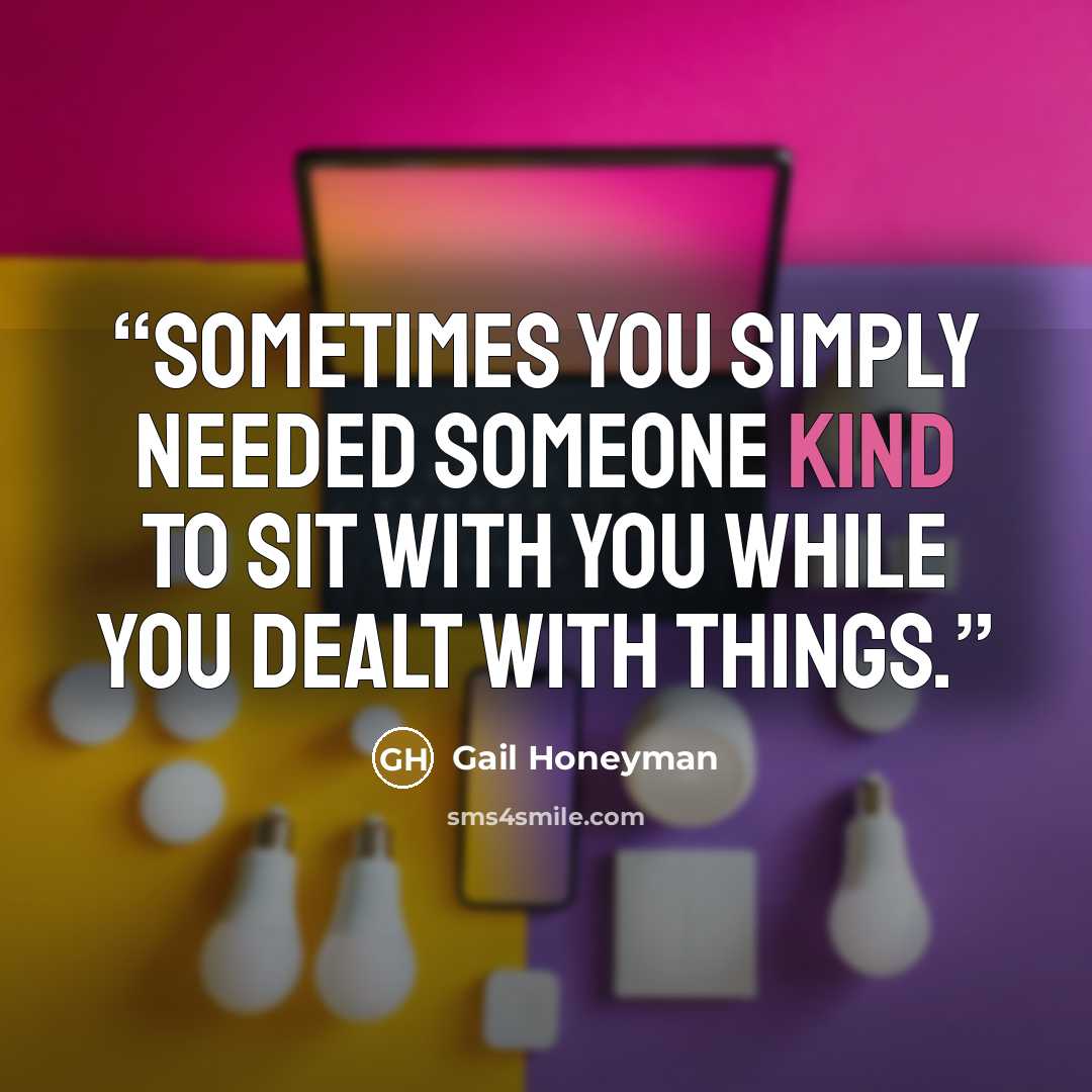 “Sometimes you simply needed someone kind to sit with you while you dealt with things.” quote by Gail Honeyman