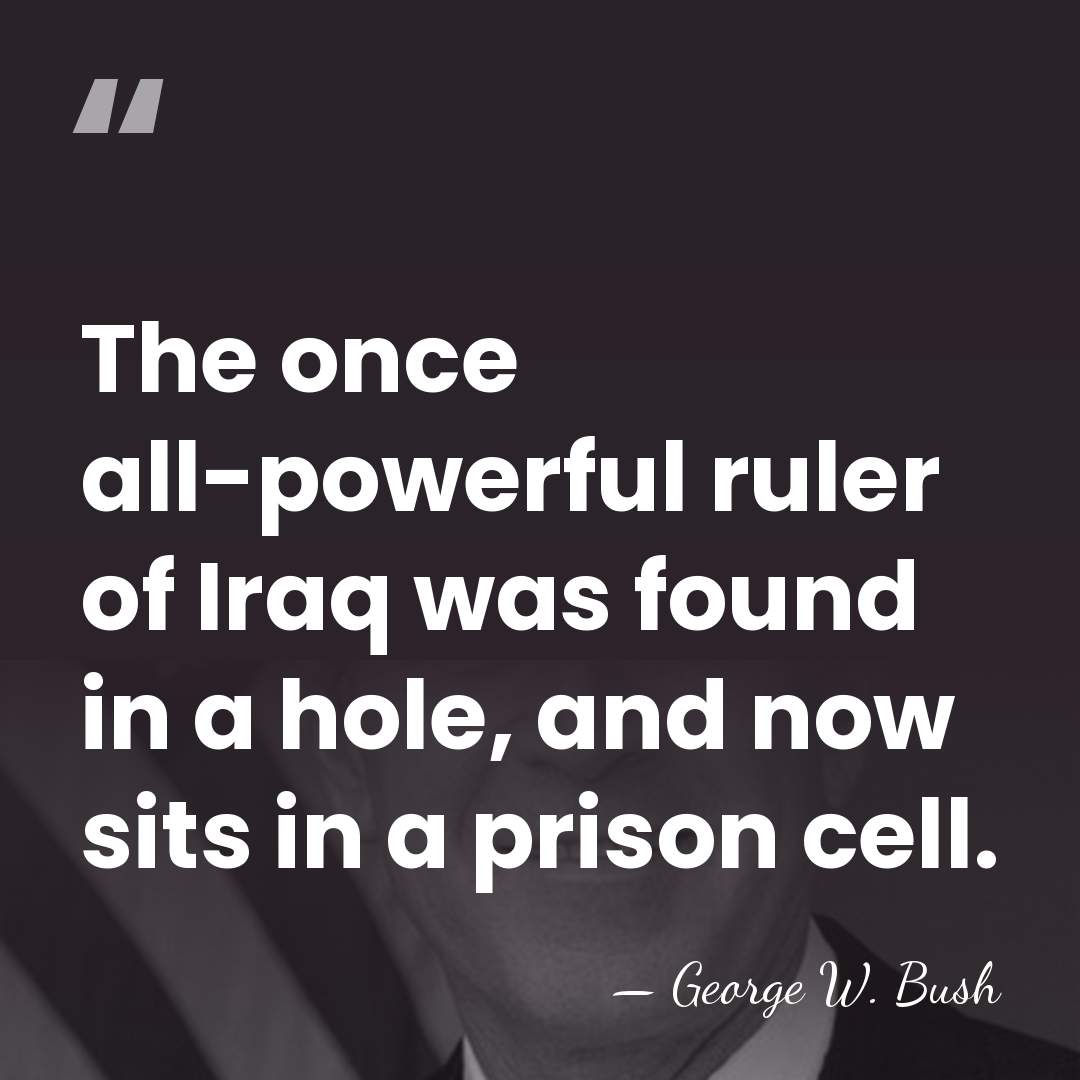 The once all-powerful ruler of Iraq was found in a hole, and&hellip; - George W. Bush