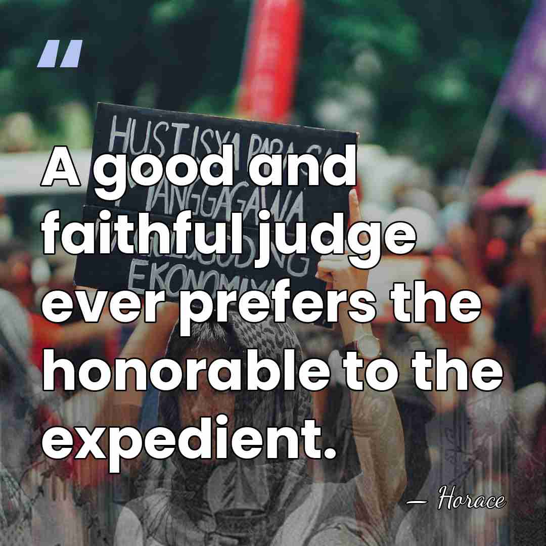 A good and faithful judge ever prefers the honorable to the expedient. - Horace