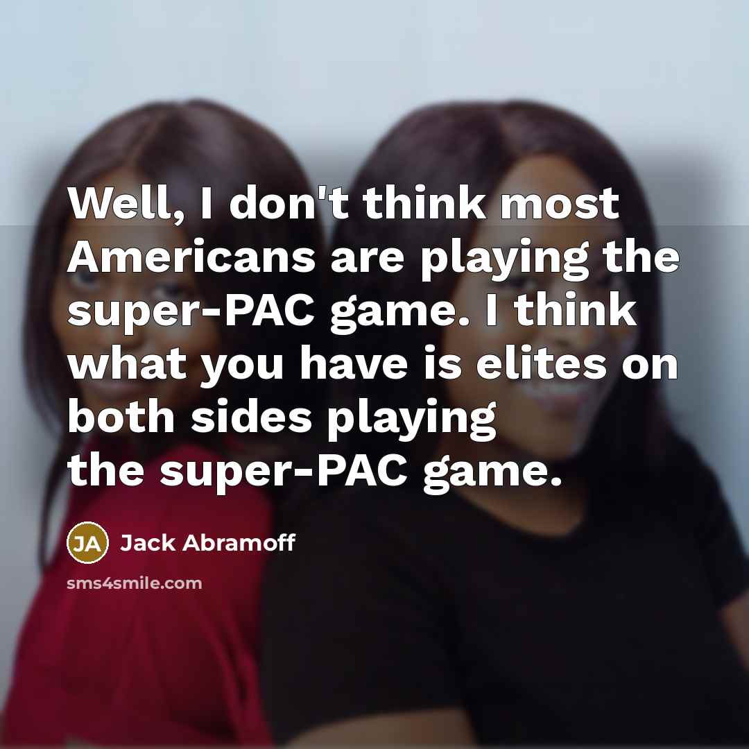 “Well, I don't think most Americans are playing the super-PAC…” quote by Jack Abramoff