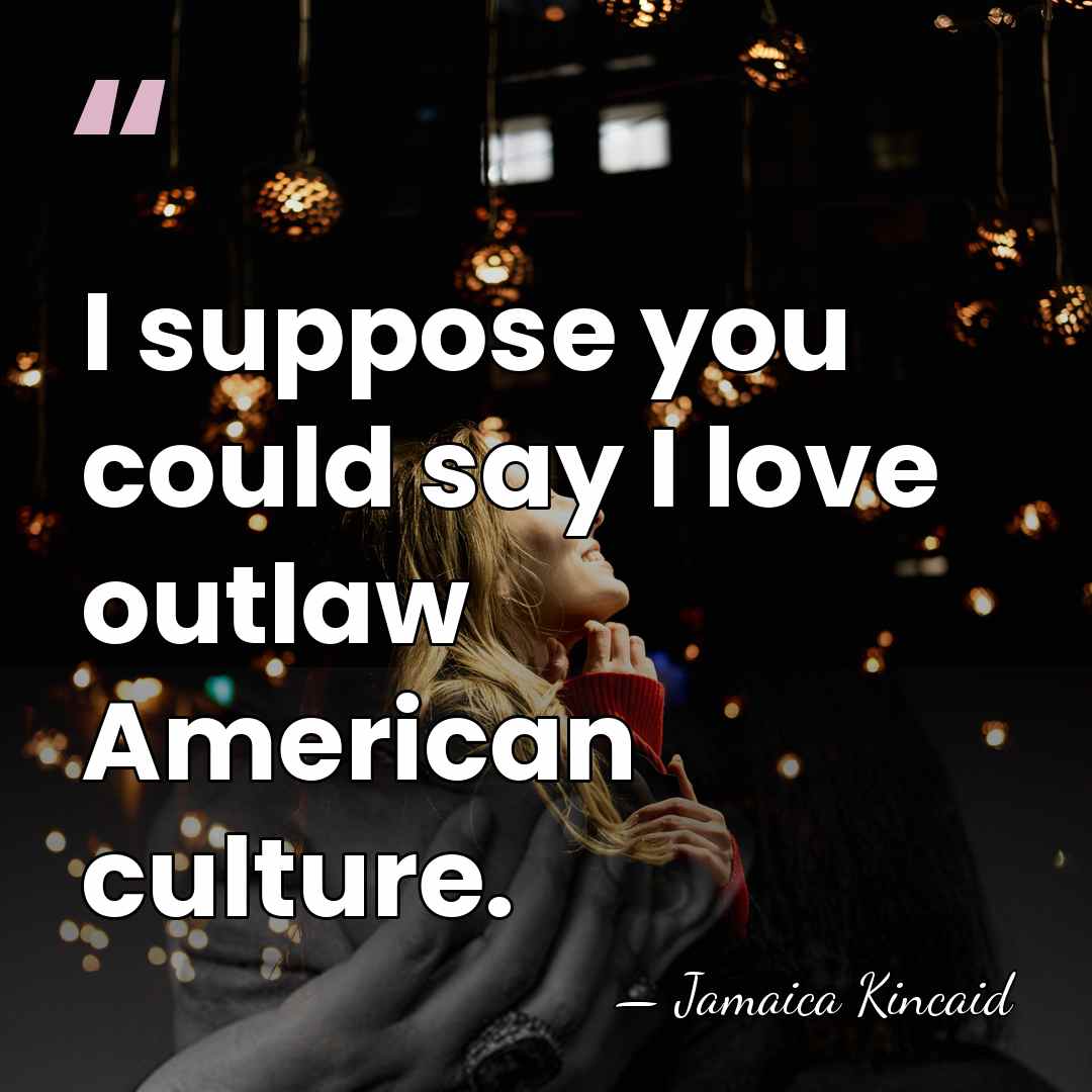 I suppose you could say I love outlaw American culture. - Jamaica Kincaid