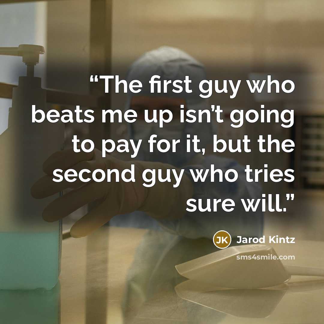“The first guy who beats me up isn’t going to pay for it, but the second guy who tries sure will.” quote by Jarod Kintz