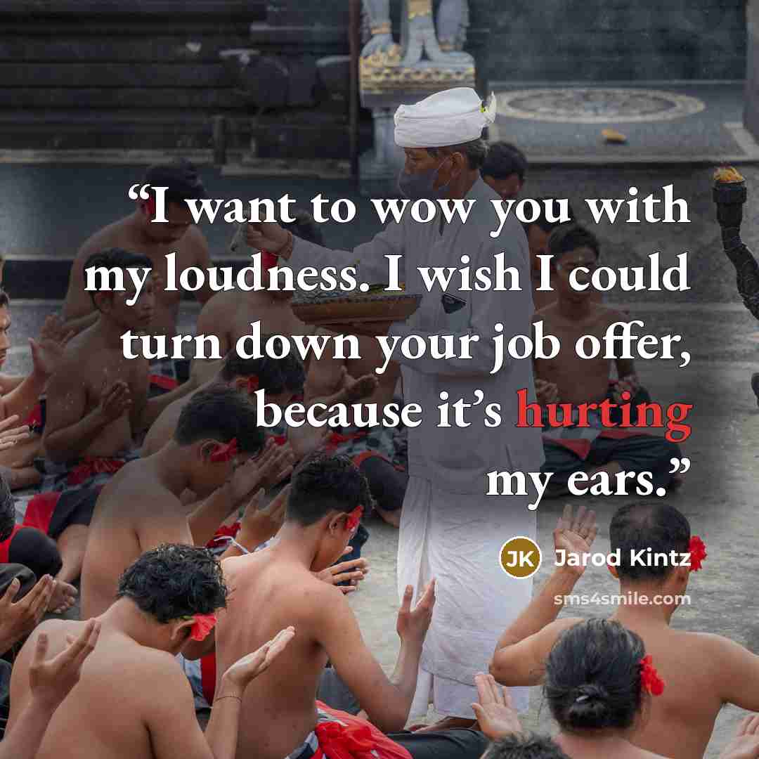 “I want to wow you with my loudness. I wish I could turn down your job offer, because it’s hurting my ears.” quote by Jarod Kintz