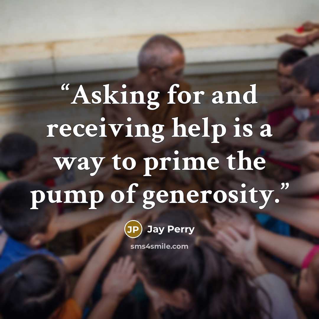 “Asking for and receiving help is a way to prime the pump of generosity.” quote by Jay Perry