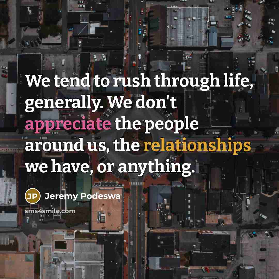 “We tend to rush through life, generally. We don't appreciate the people around us, the relationships we have, or anything.” quote by Jeremy Podeswa