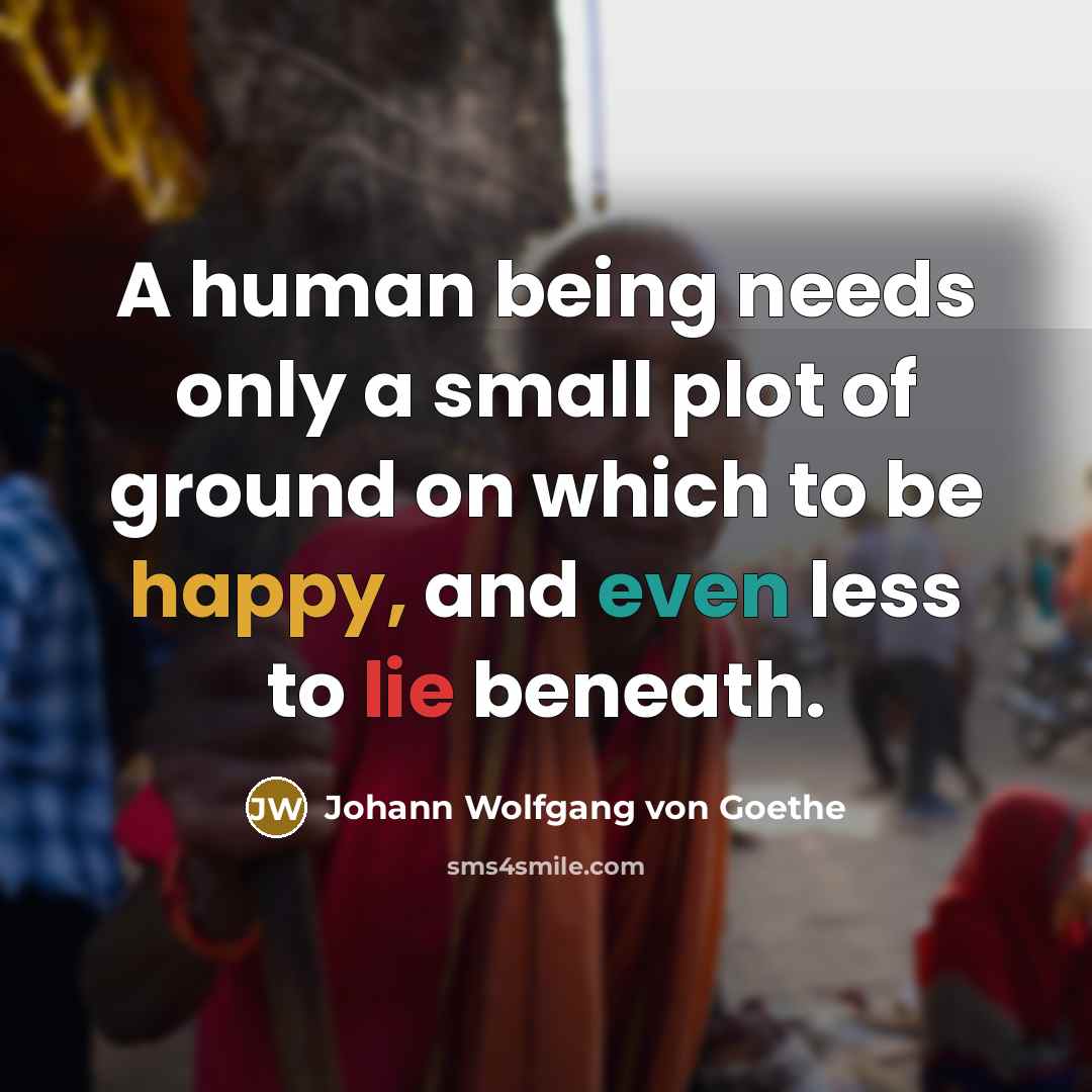 “A human being needs only a small plot of ground on which to be happy, and even less to lie beneath.” quote by Johann Wolfgang von Goethe