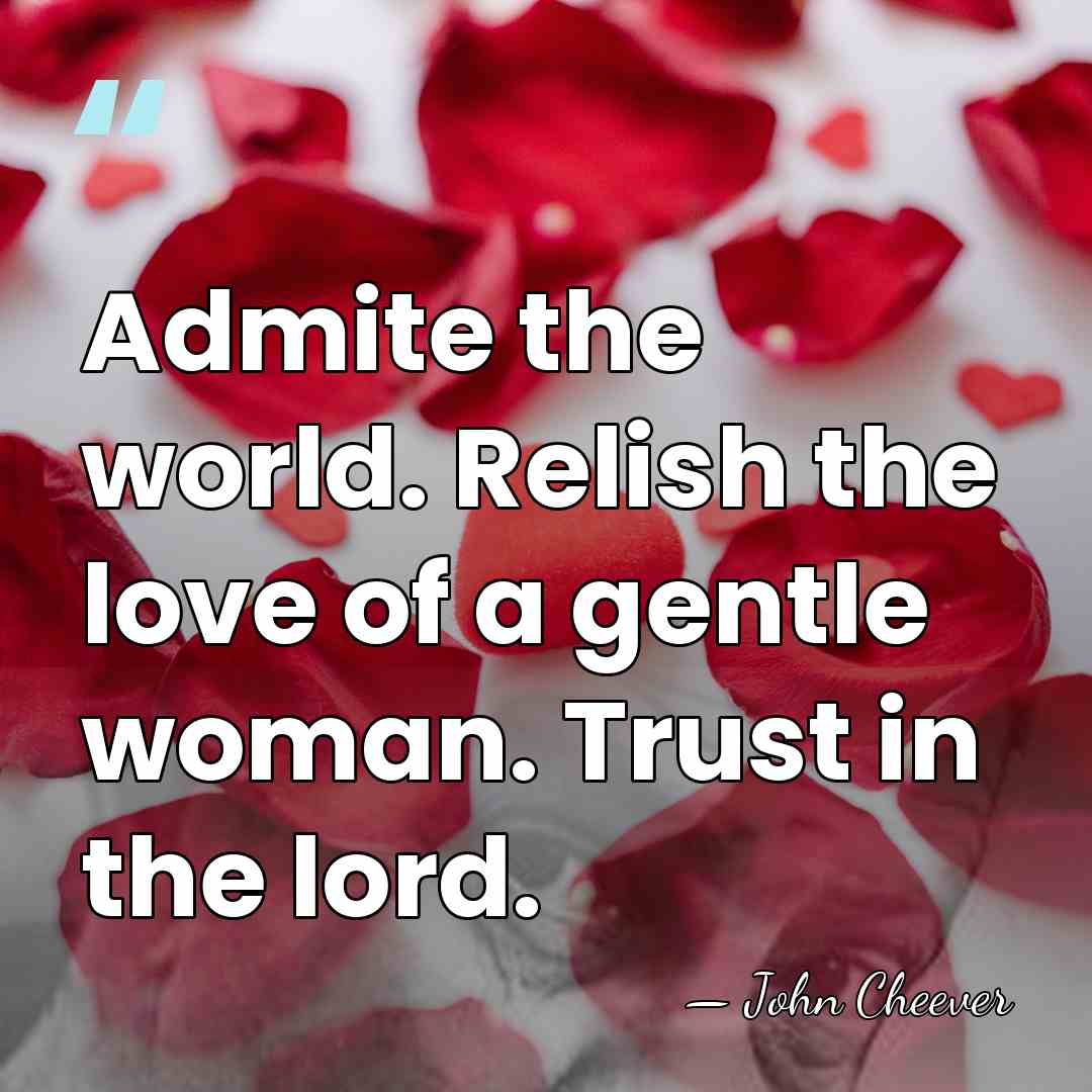 Admite the world. Relish the love of a gentle woman. Trust in&hellip; - John Cheever