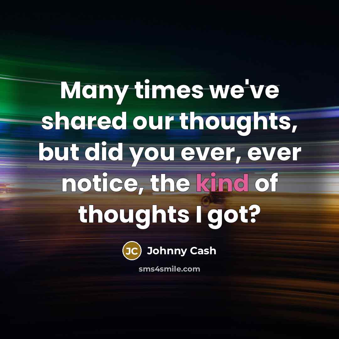 “Many times we've shared our thoughts, but did you ever, ever notice, the kind of thoughts I got?” quote by Johnny Cash