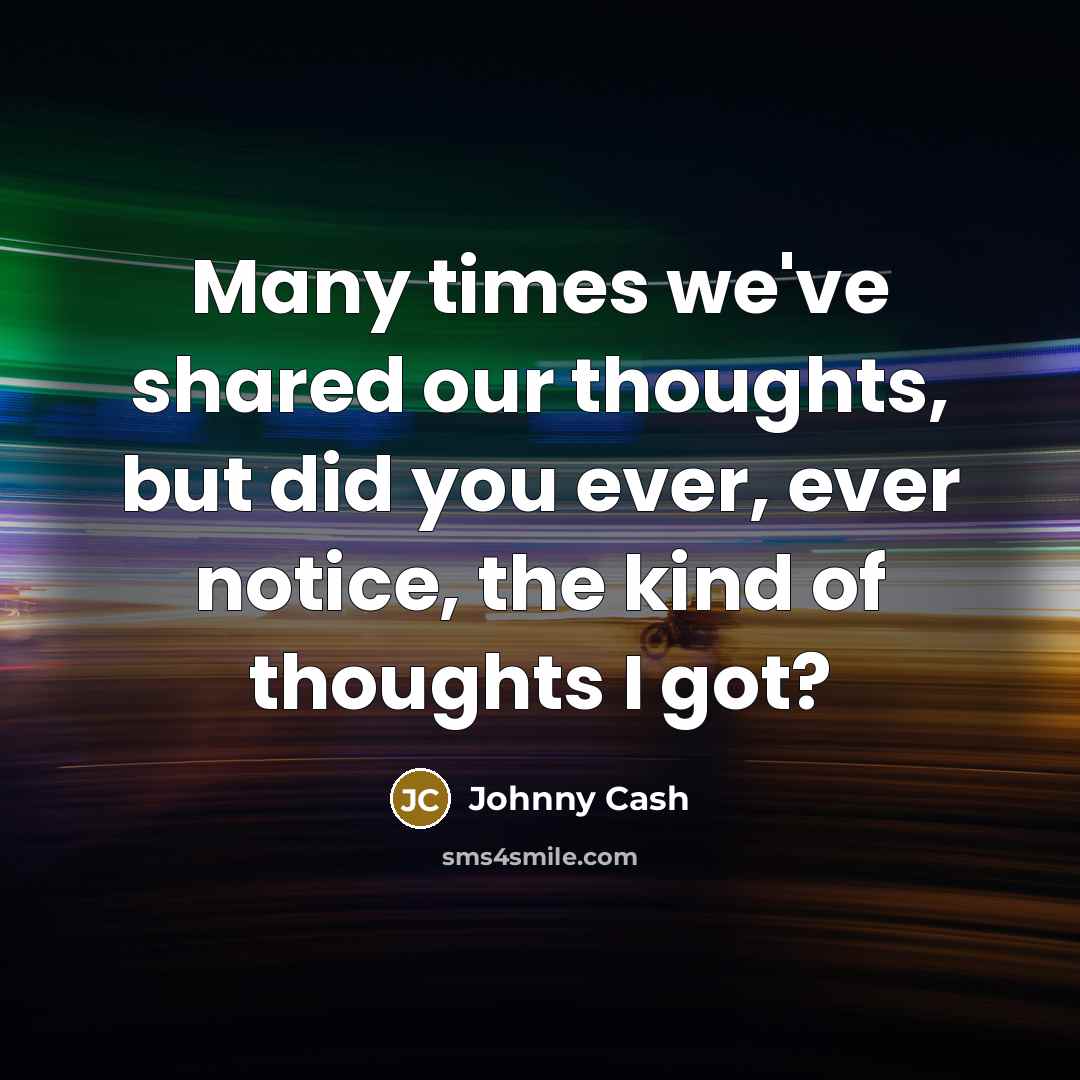 “Many times we've shared our thoughts, but did you ever, ever notice, the kind of thoughts I got?” quote by Johnny Cash