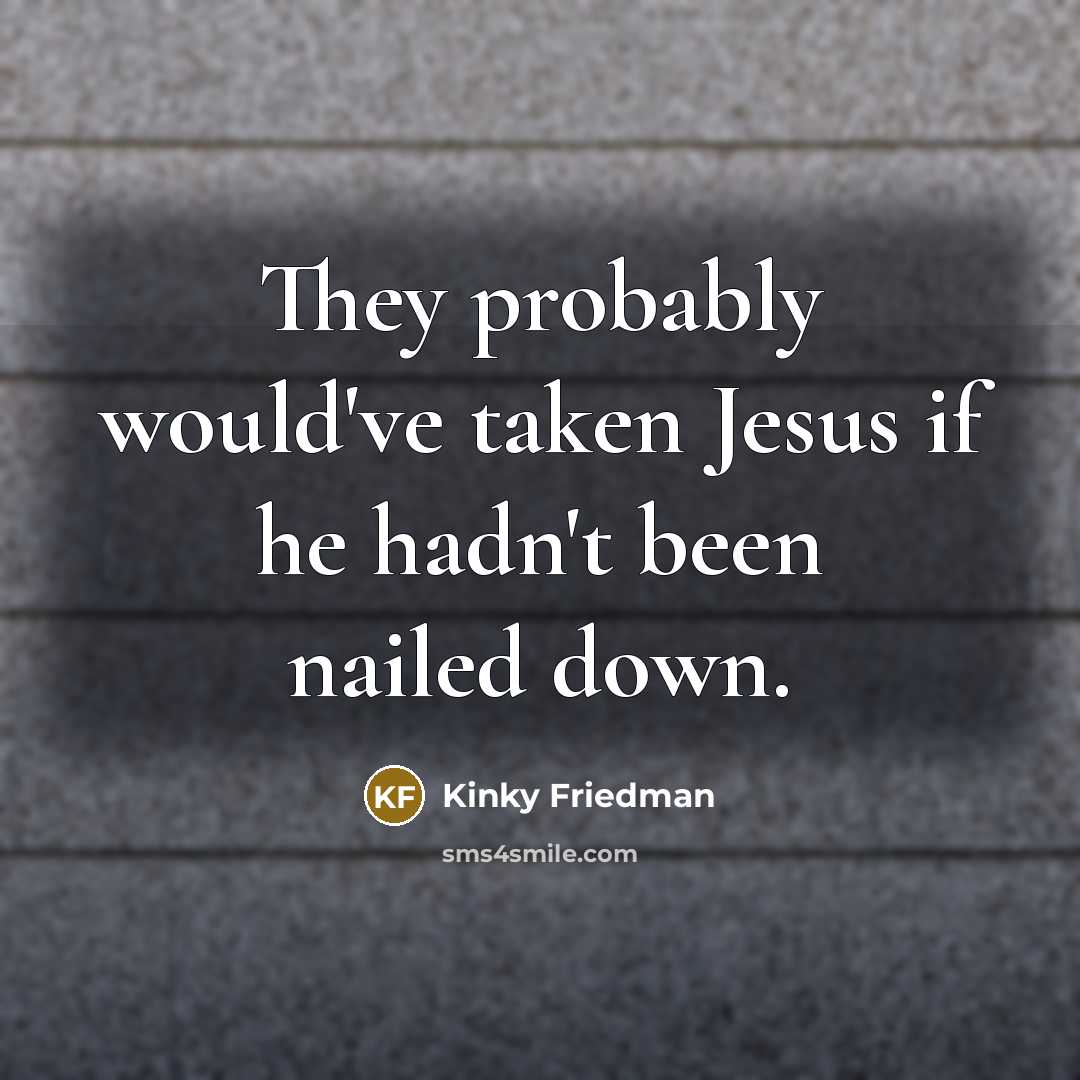 “They probably would've taken Jesus if he hadn't been nailed…” quote by Kinky Friedman