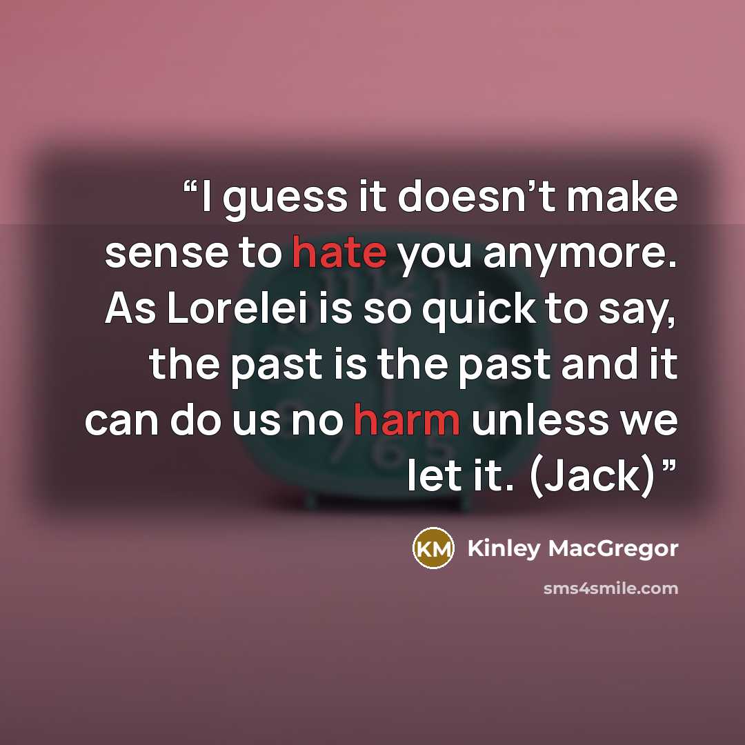 “I guess it doesn’t make sense to hate you anymore. As Lorelei is so quick to say, the past is the past and it can do us no harm unless we let it. (Jack)” quote by Kinley MacGregor