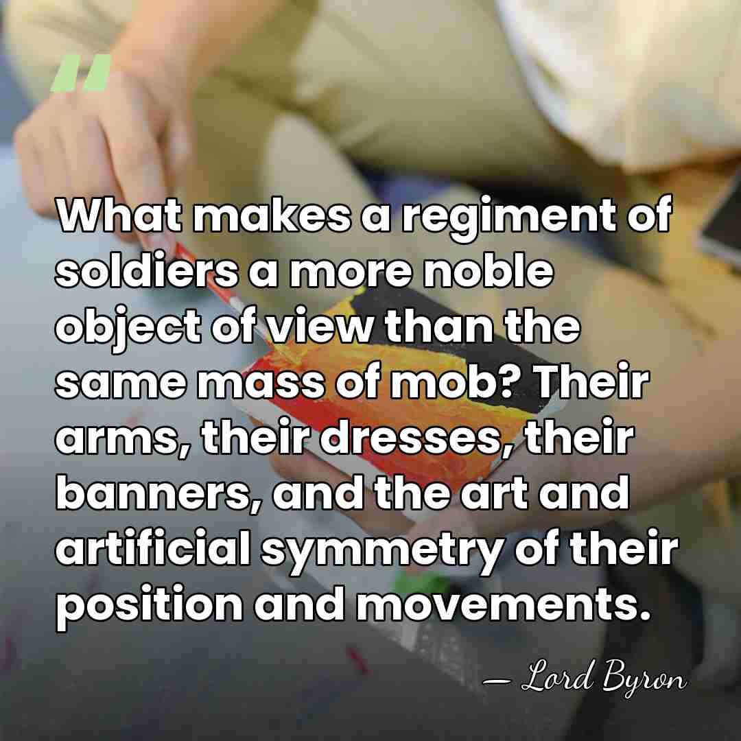 What makes a regiment of soldiers a more noble object of view&hellip; - Lord Byron