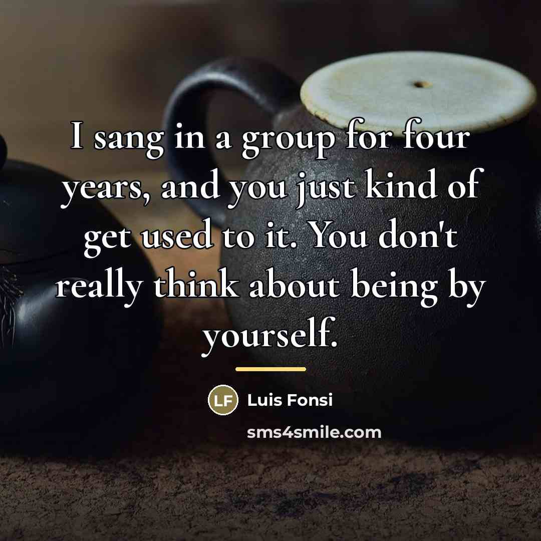 “I sang in a group for four years, and you…” quote by Luis Fonsi