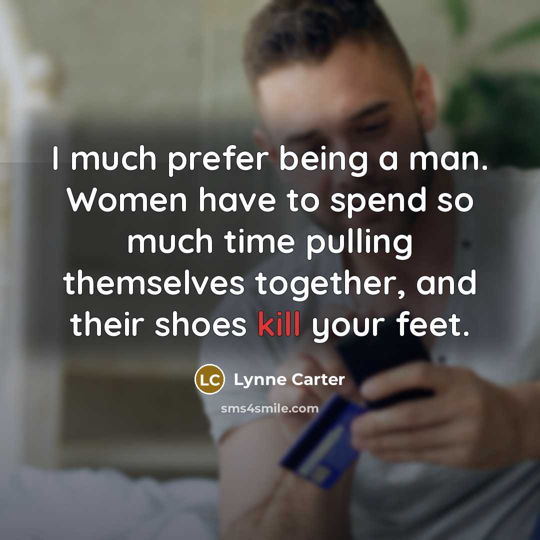 “I much prefer being a man. Women have to spend so much time pulling themselves together, and their shoes kill your feet.” quote by Lynne Carter