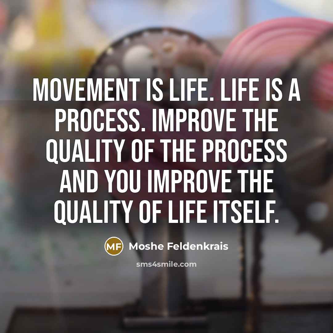 “Movement is life. Life is a process. Improve the quality of the process and you improve the quality of life itself.” quote by Moshe Feldenkrais