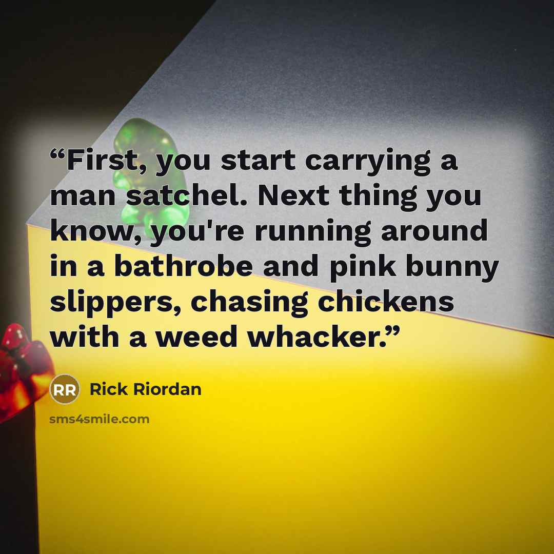 “First, you start carrying a man satchel. Next thing you know, you're running around in a bathrobe and pink bunny slippers, chasing chickens with a weed whacker.” quote by Rick Riordan