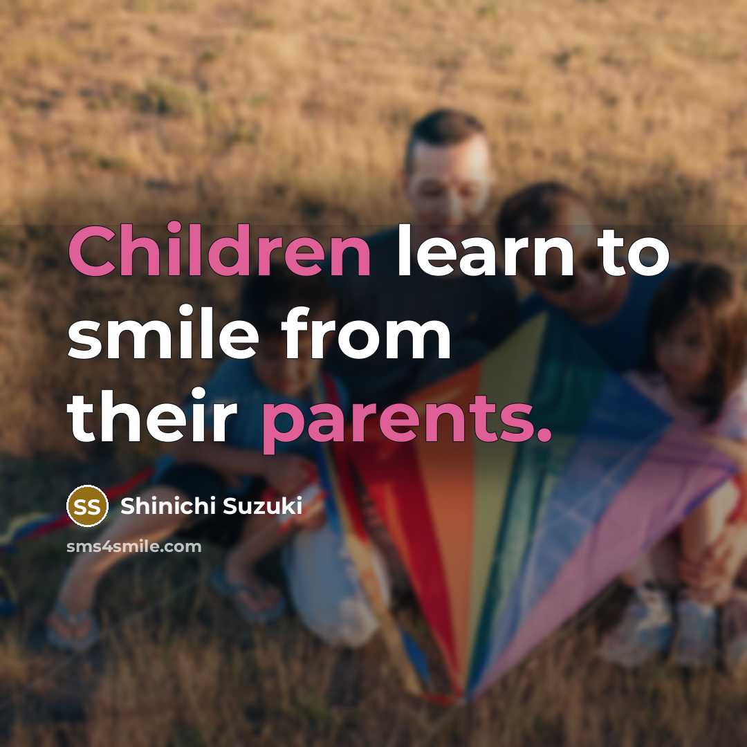 “Children learn to smile from their parents.” quote by Shinichi Suzuki
