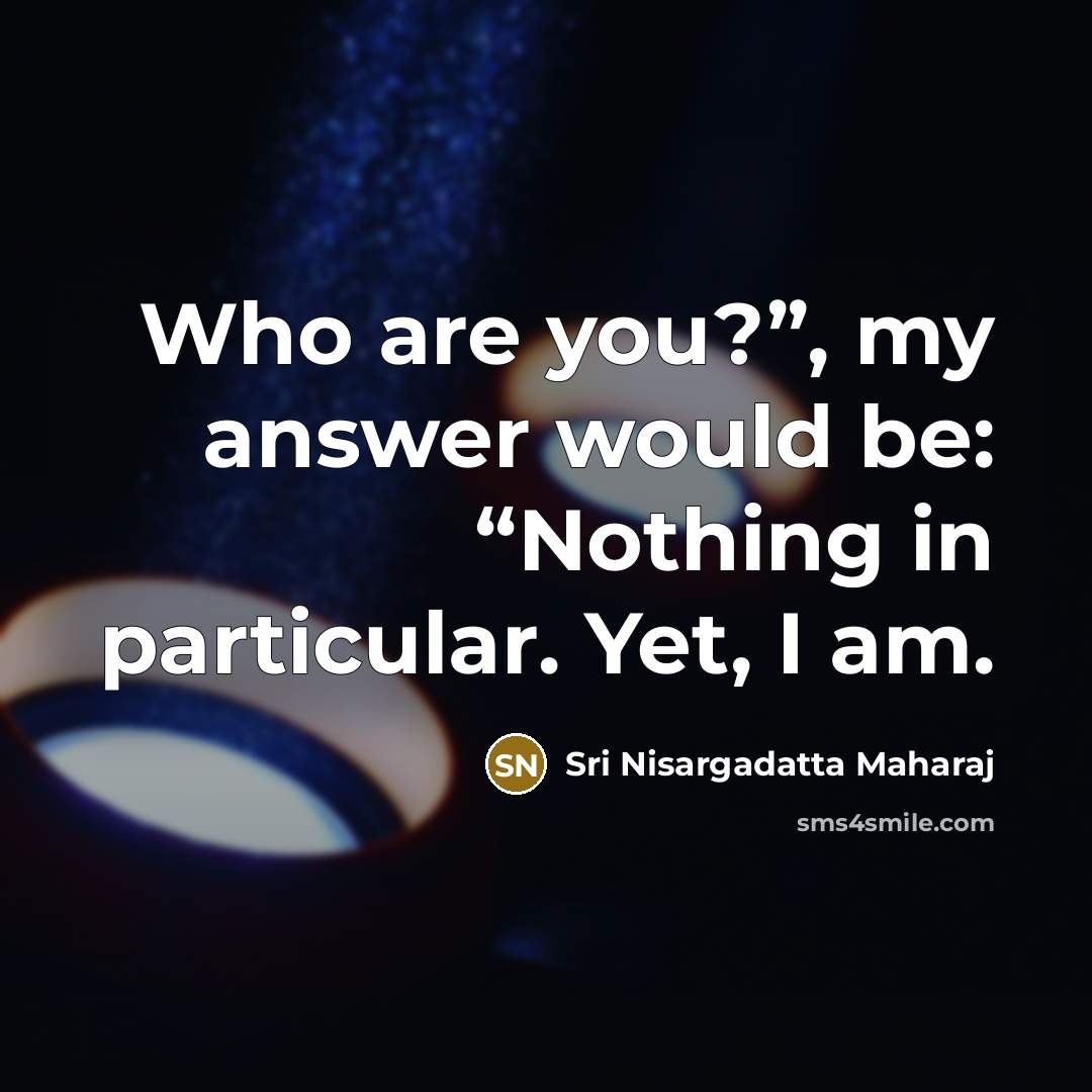 “Who are you?”, my answer would be: “Nothing in particular. Yet, I am.” quote by Sri Nisargadatta Maharaj