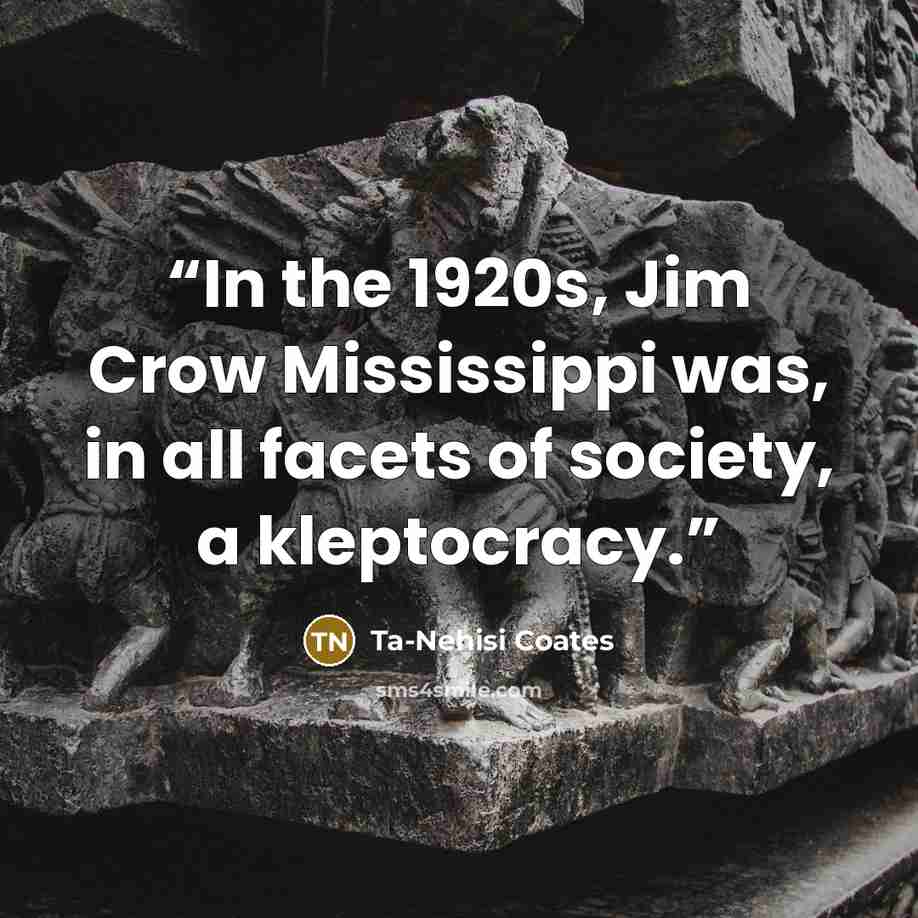 “In the 1920s, Jim Crow Mississippi was, in all facets of society, a kleptocracy.” quote by Ta-Nehisi Coates