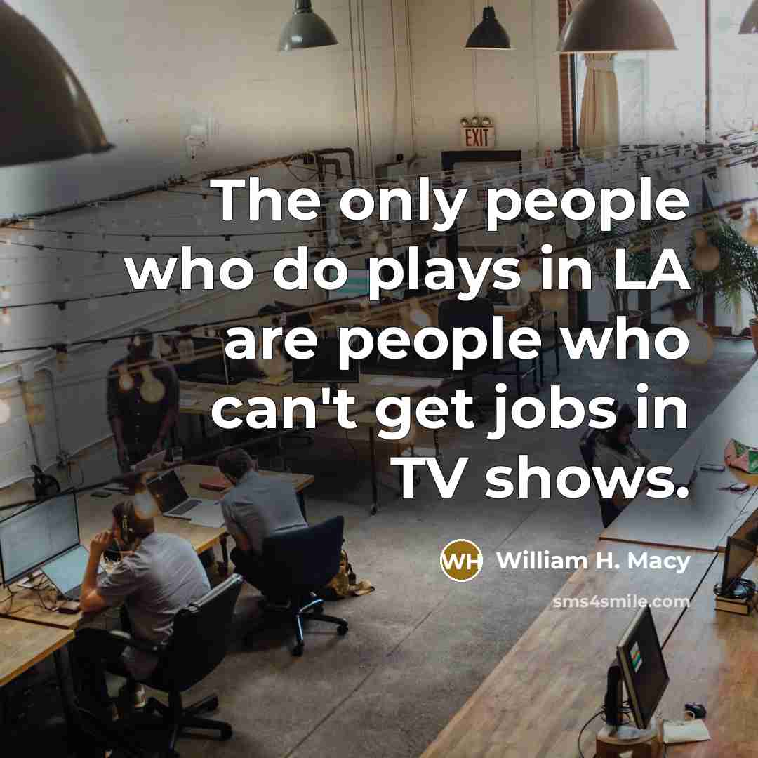 “The only people who do plays in LA are people…” quote by William H. Macy