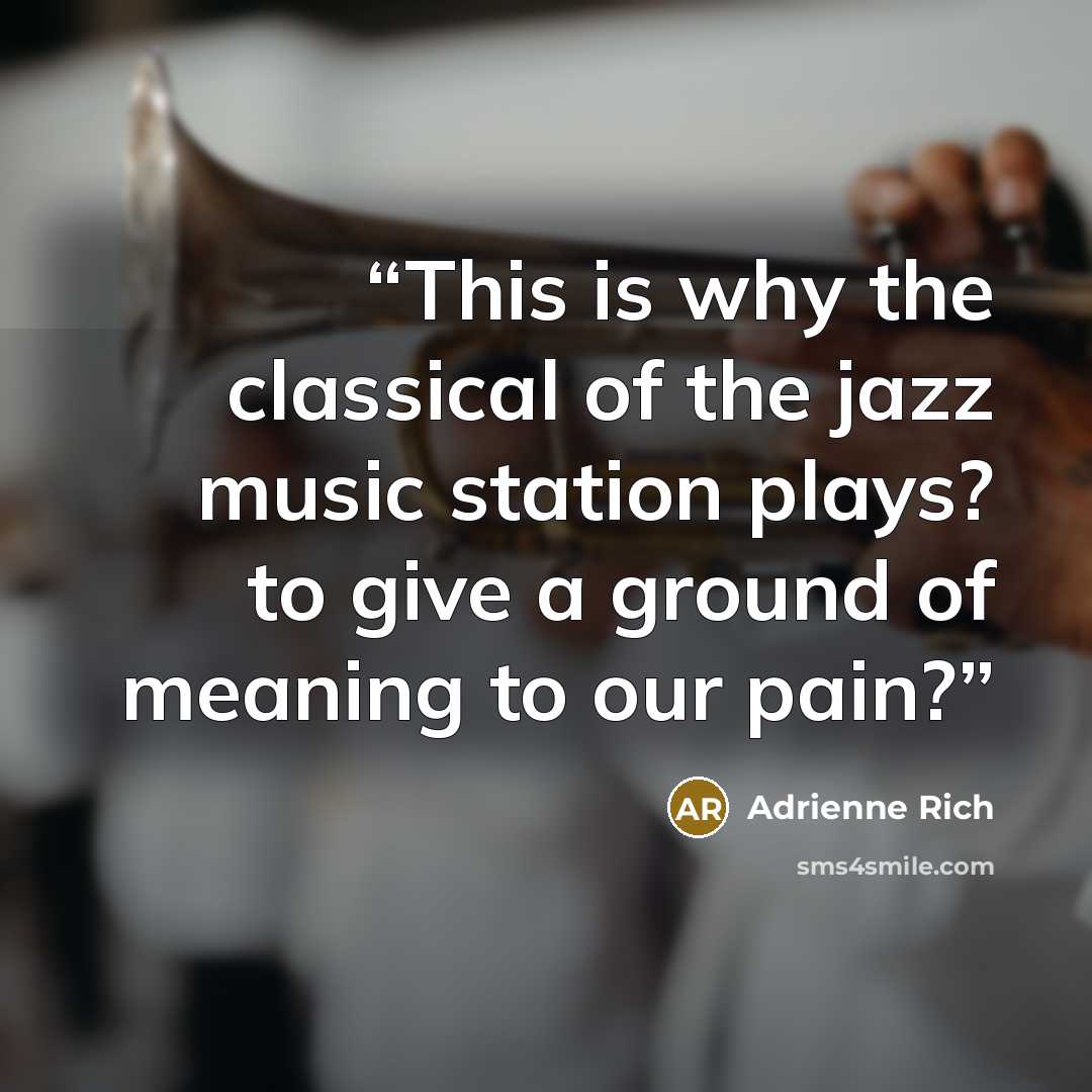 “This is why the classical of the jazz music station plays? to give a ground of meaning to our pain?” quote by Adrienne Rich