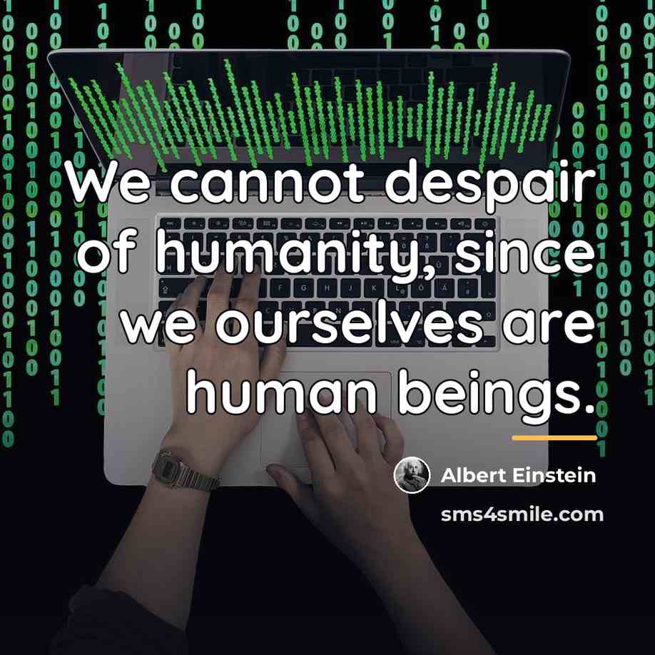 “We cannot despair of humanity, since we ourselves are human…” quote by Albert Einstein