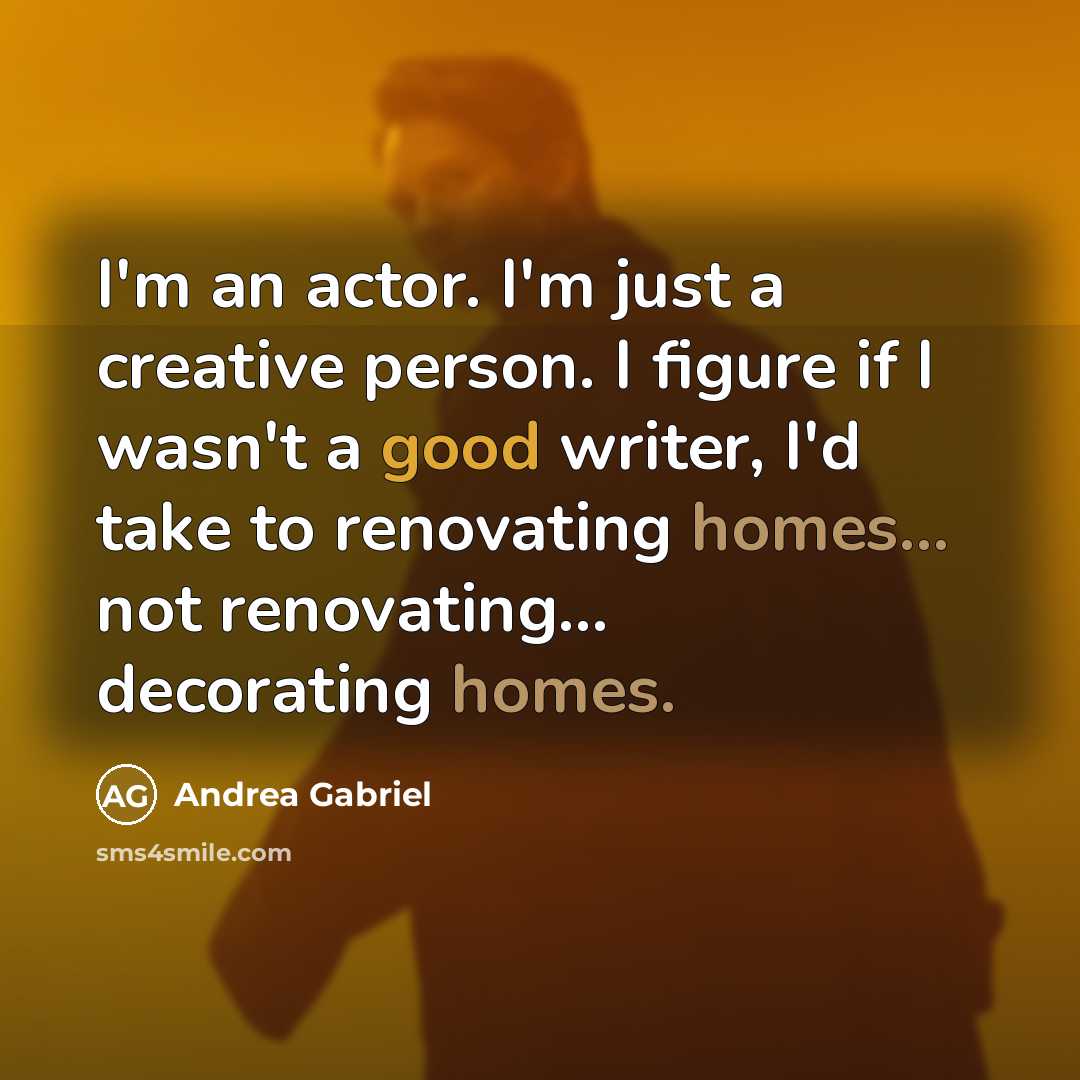 “I'm an actor. I'm just a creative person. I figure if I wasn't a good writer, I'd take to renovating homes... not renovating... decorating homes.” quote by Andrea Gabriel