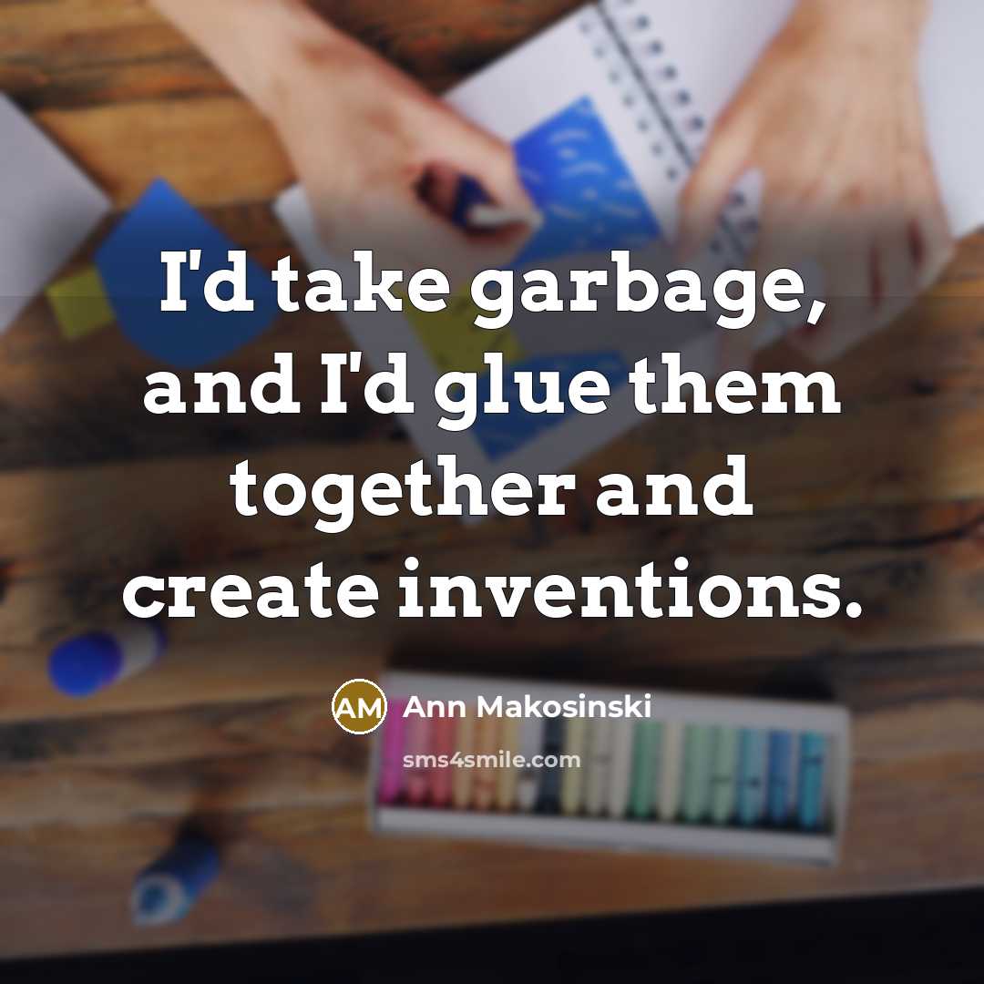 “I'd take garbage, and I'd glue them together and create…” quote by Ann Makosinski