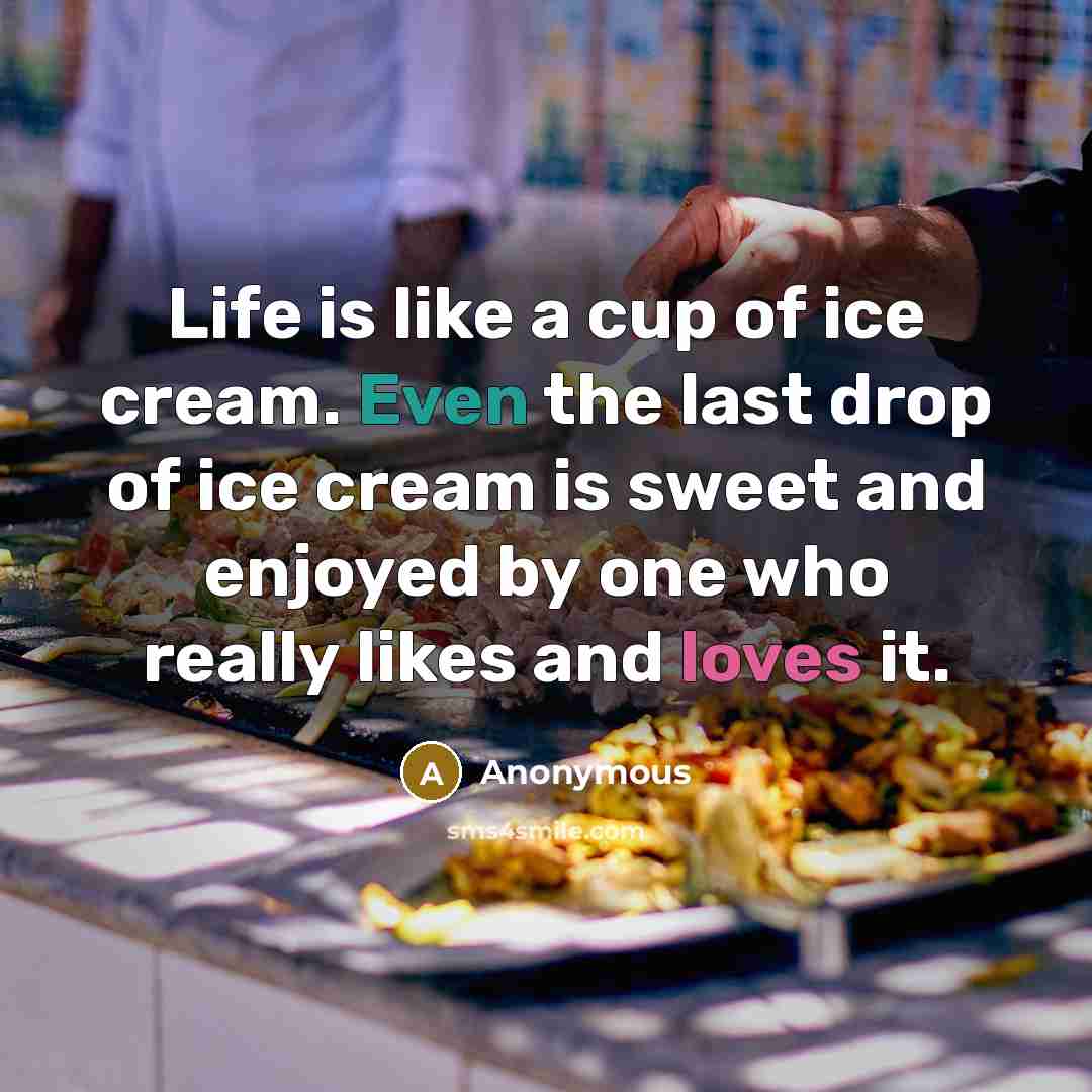 “Life is like a cup of ice cream. Even the last drop of ice cream is sweet and enjoyed by one who really likes and loves it.” quote by Anonymous