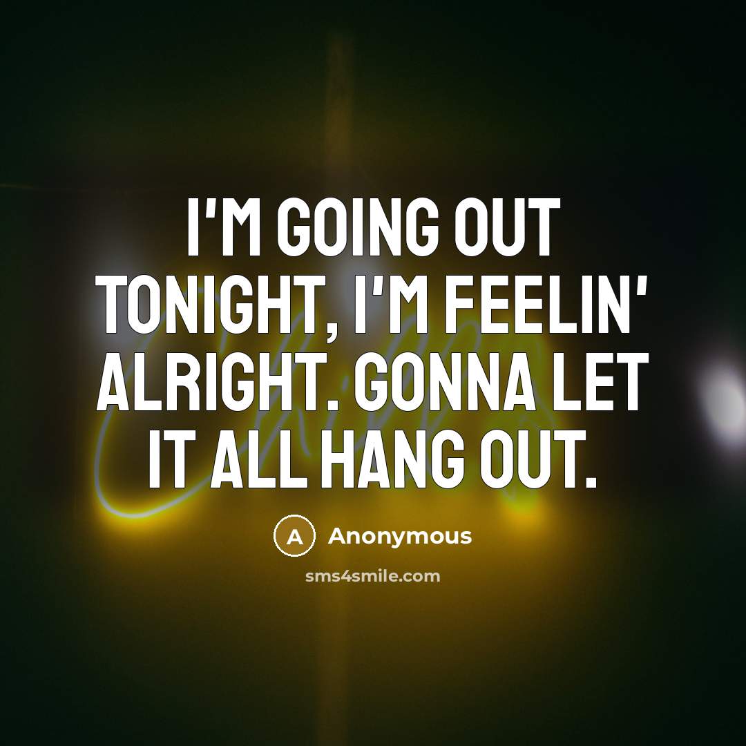 “I'm going out tonight, I'm feelin' alright. Gonna let it all hang out.” quote by Anonymous