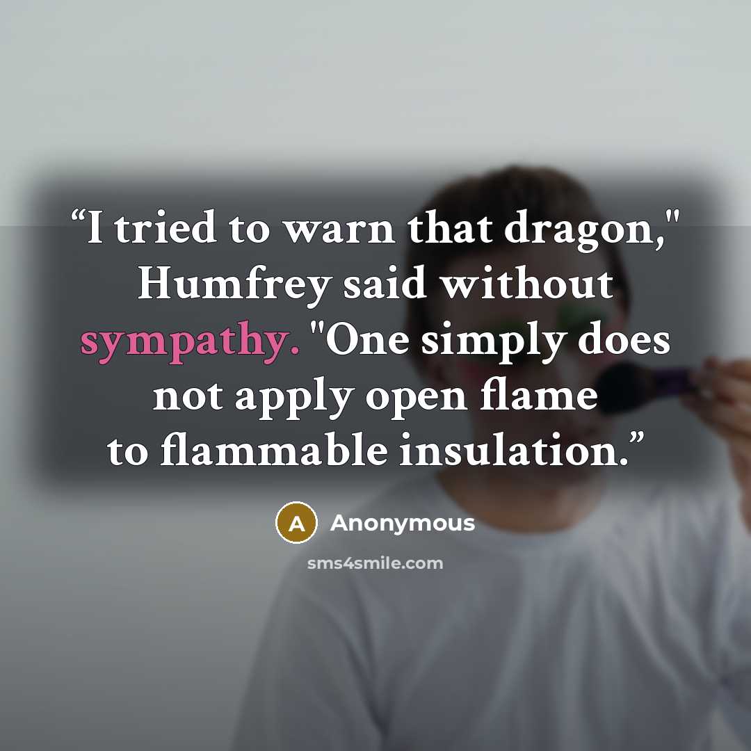“I tried to warn that dragon," Humfrey said without sympathy. "One simply does not apply open flame to flammable insulation.” quote by Anonymous