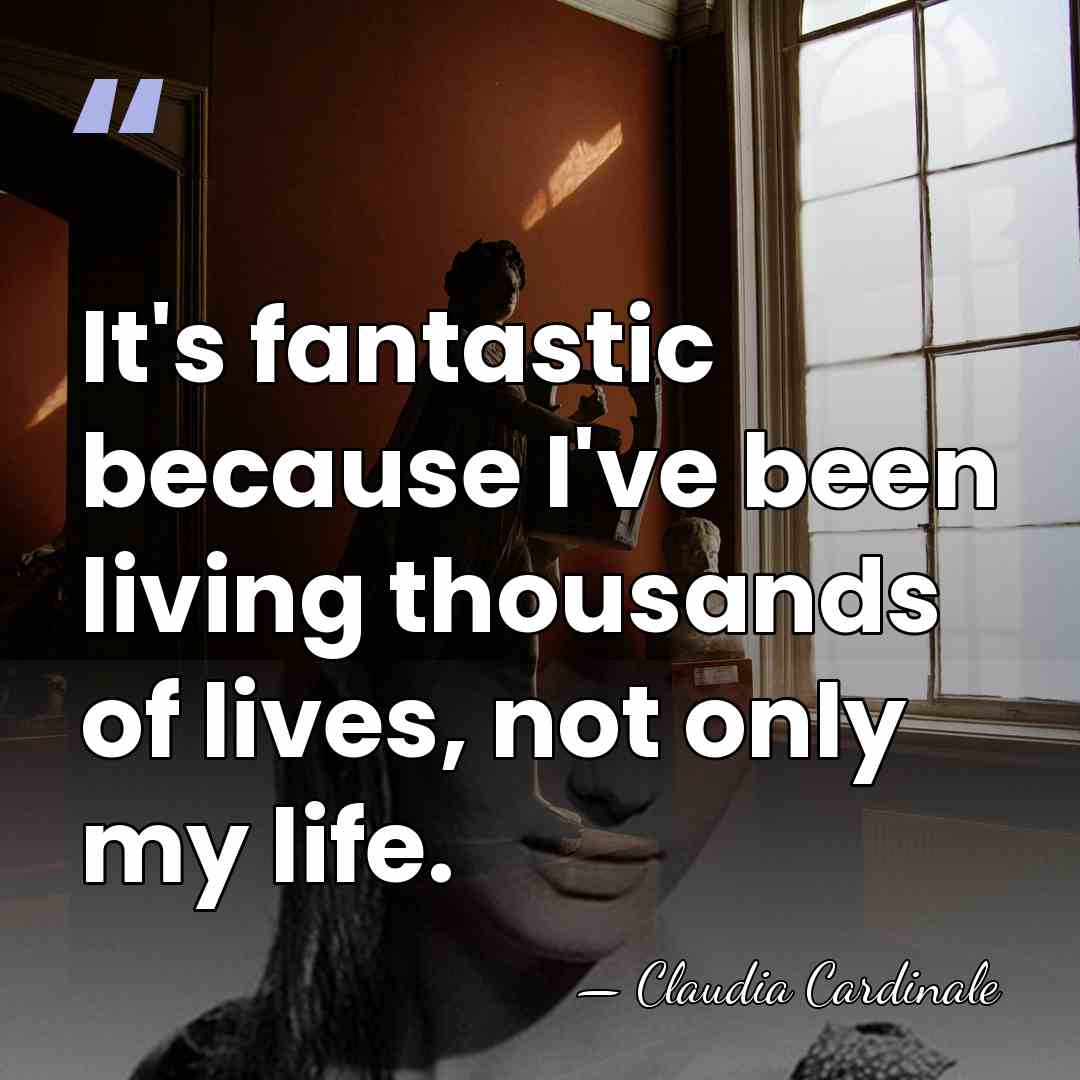 It's fantastic because I've been living thousands of lives, not only my&hellip; - Claudia Cardinale
