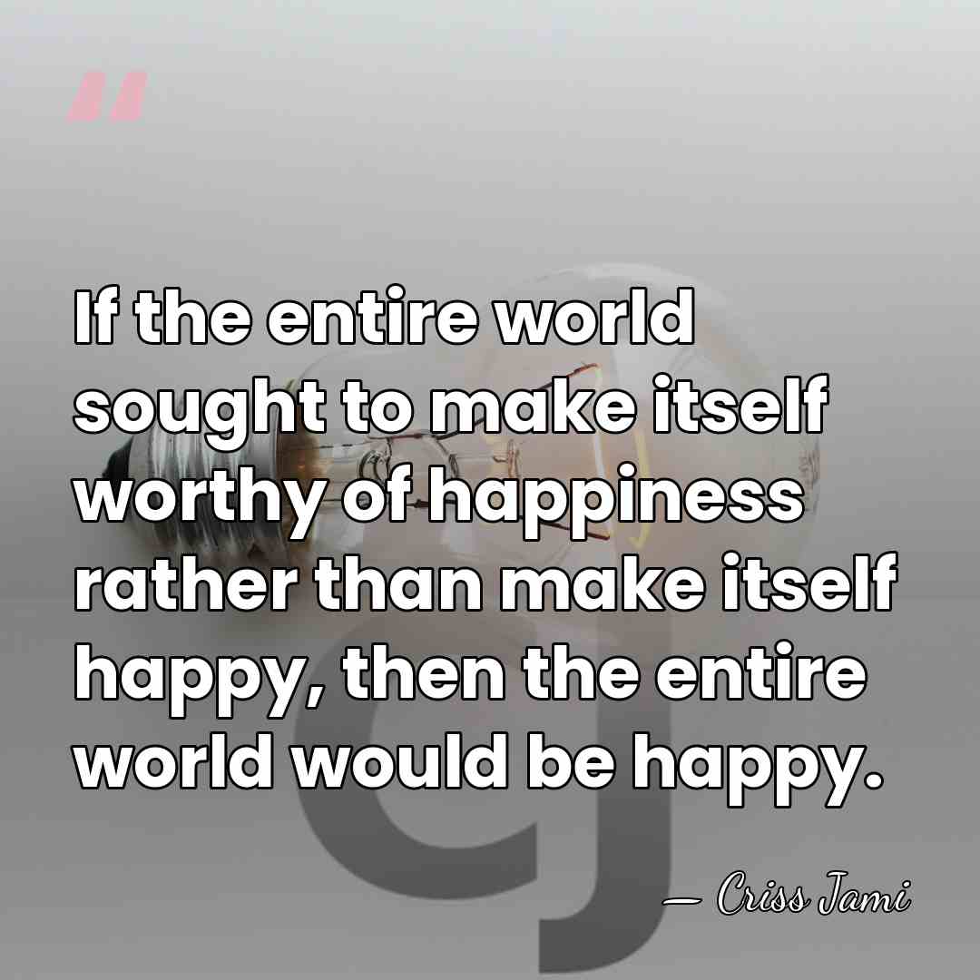 If the entire world sought to make itself worthy of happiness rather&hellip; - Criss Jami