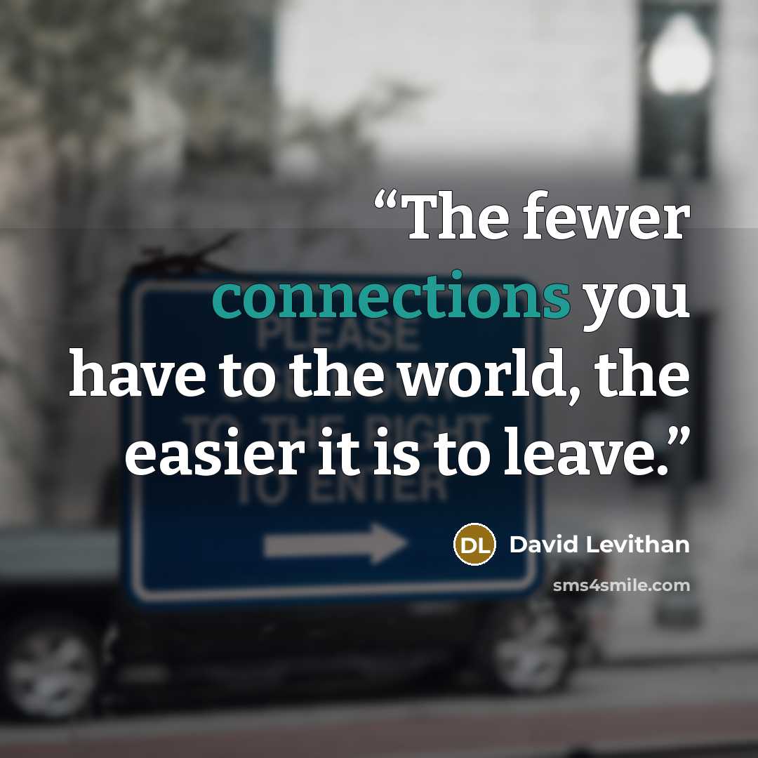 “The fewer connections you have to the world, the easier it is to leave.” quote by David Levithan