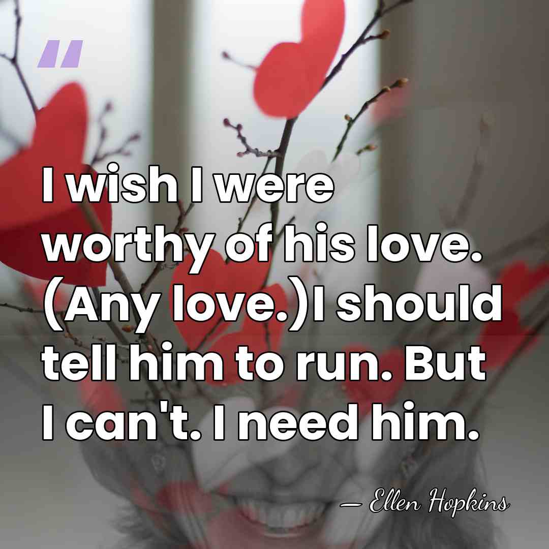 I wish I were worthy of his love. (Any love.)I should tell&hellip; - Ellen Hopkins