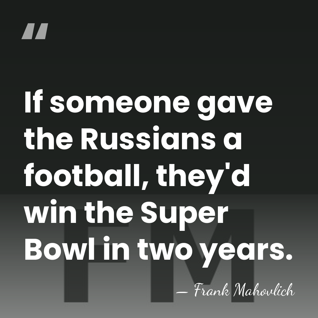 If someone gave the Russians a football, they'd win the Super Bowl&hellip; - Frank Mahovlich