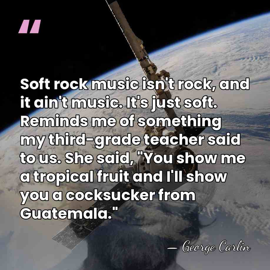 Soft rock music isn't rock, and it ain't music. It's just soft.&hellip; - George Carlin