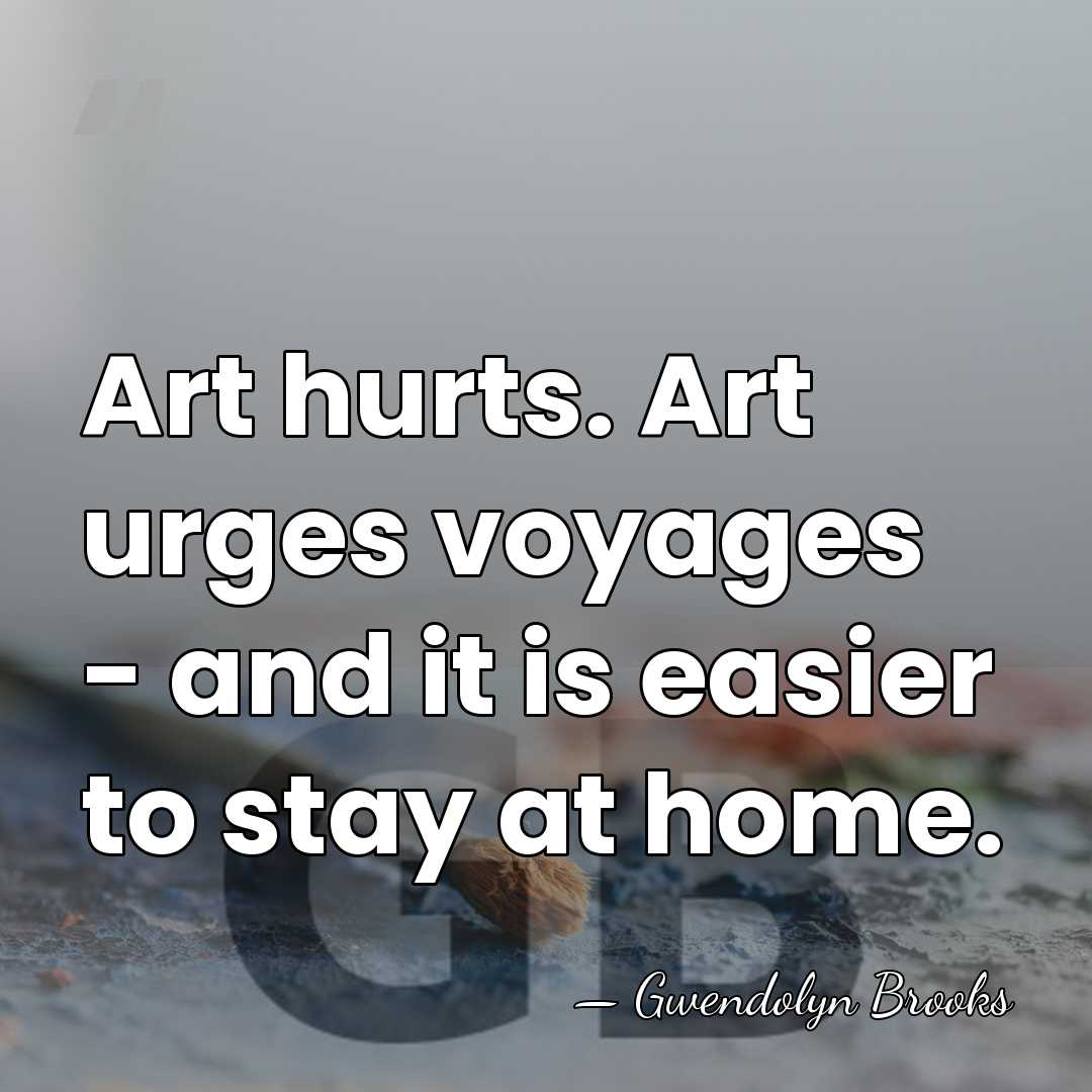 Art hurts. Art urges voyages - and it is easier to stay&hellip; - Gwendolyn Brooks