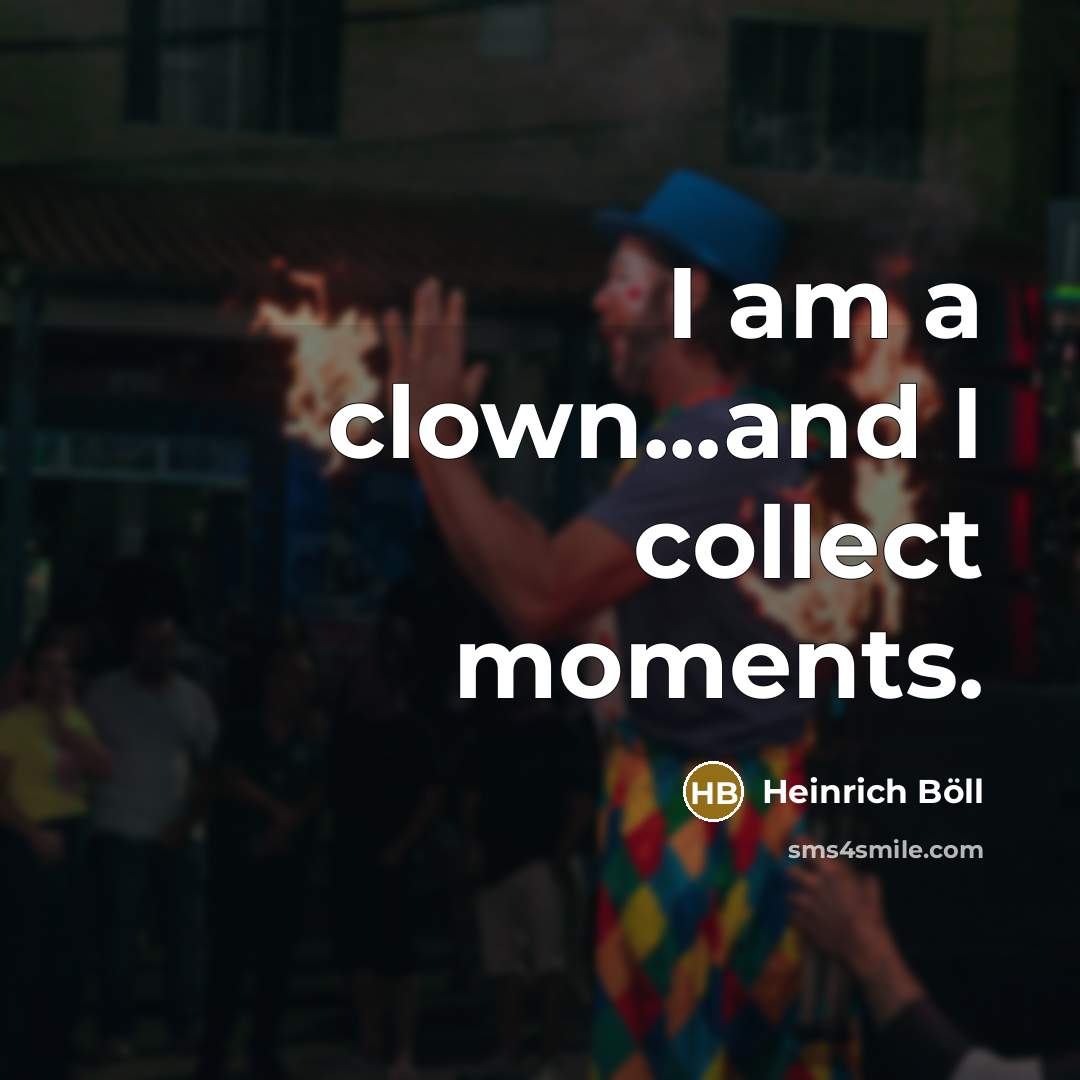 “I am a clown...and I collect moments.…” quote by Heinrich Böll