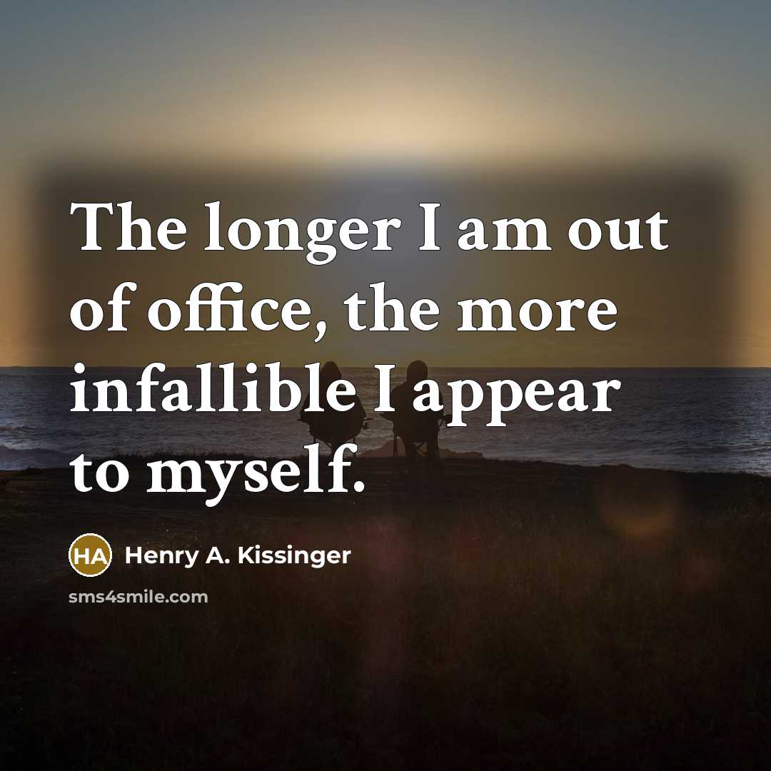 “The longer I am out of office, the more infallible I appear to myself.” quote by Henry A. Kissinger