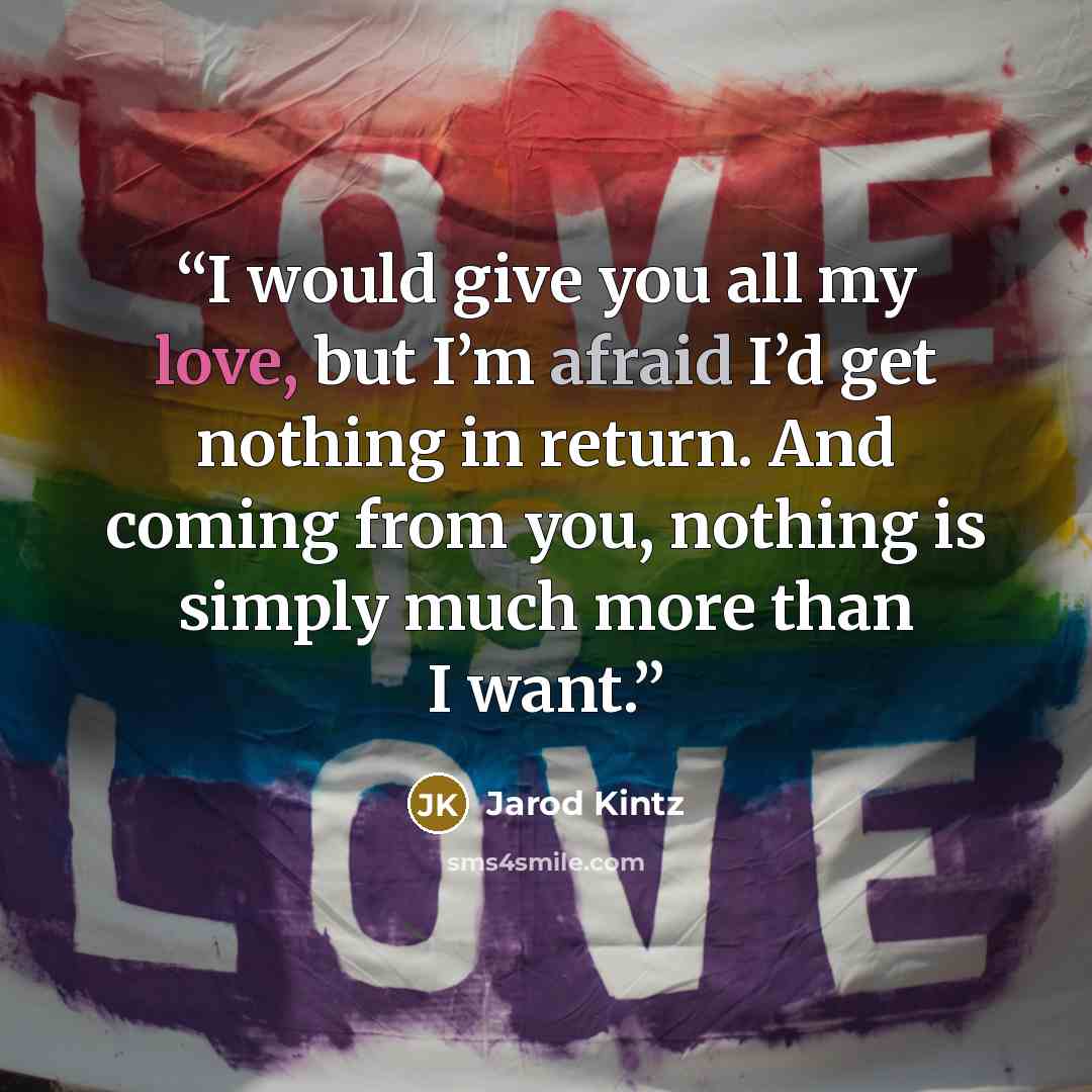 “I would give you all my love, but I’m afraid I’d get nothing in return. And coming from you, nothing is simply much more than I want.” quote by Jarod Kintz