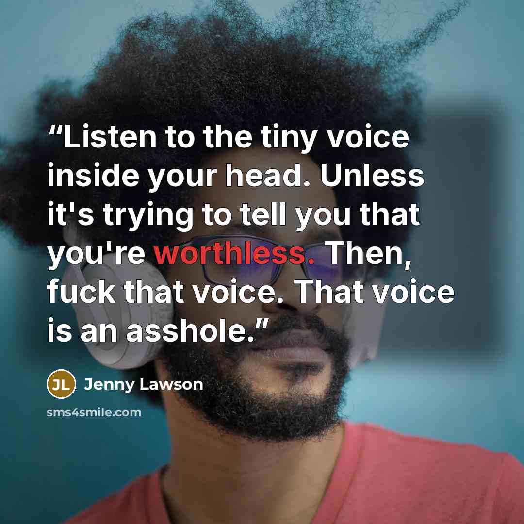 “Listen to the tiny voice inside your head. Unless it's trying to tell you that you're worthless. Then, fuck that voice. That voice is an asshole.” quote by Jenny Lawson