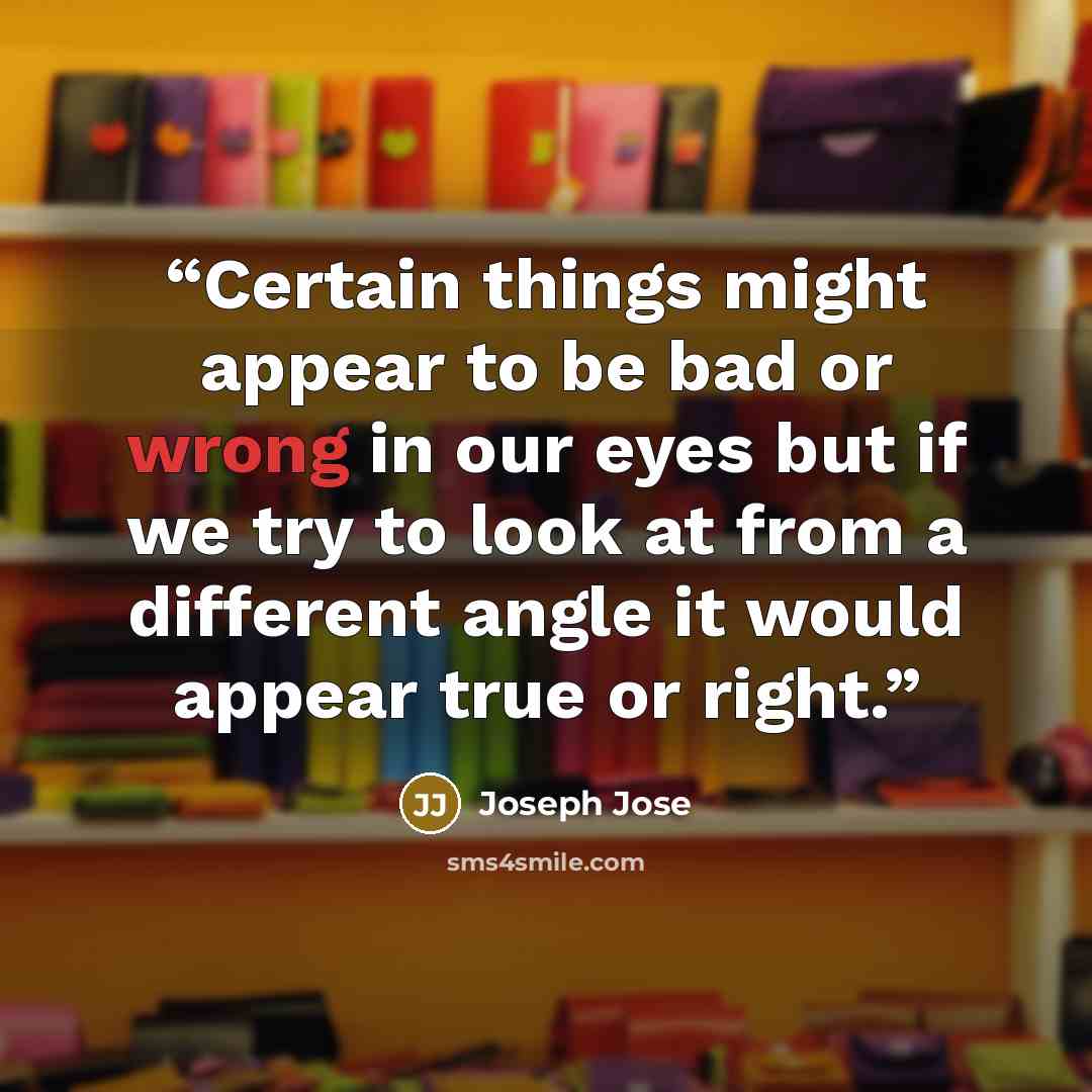 “Certain things might appear to be bad or wrong in our eyes but if we try to look at from a different angle it would appear true or right.” quote by Joseph Jose