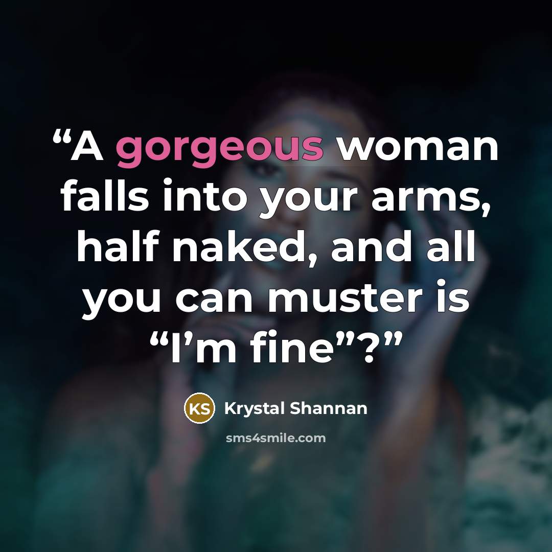 “A gorgeous woman falls into your arms, half naked, and all you can muster is “I’m fine”?” quote by Krystal Shannan