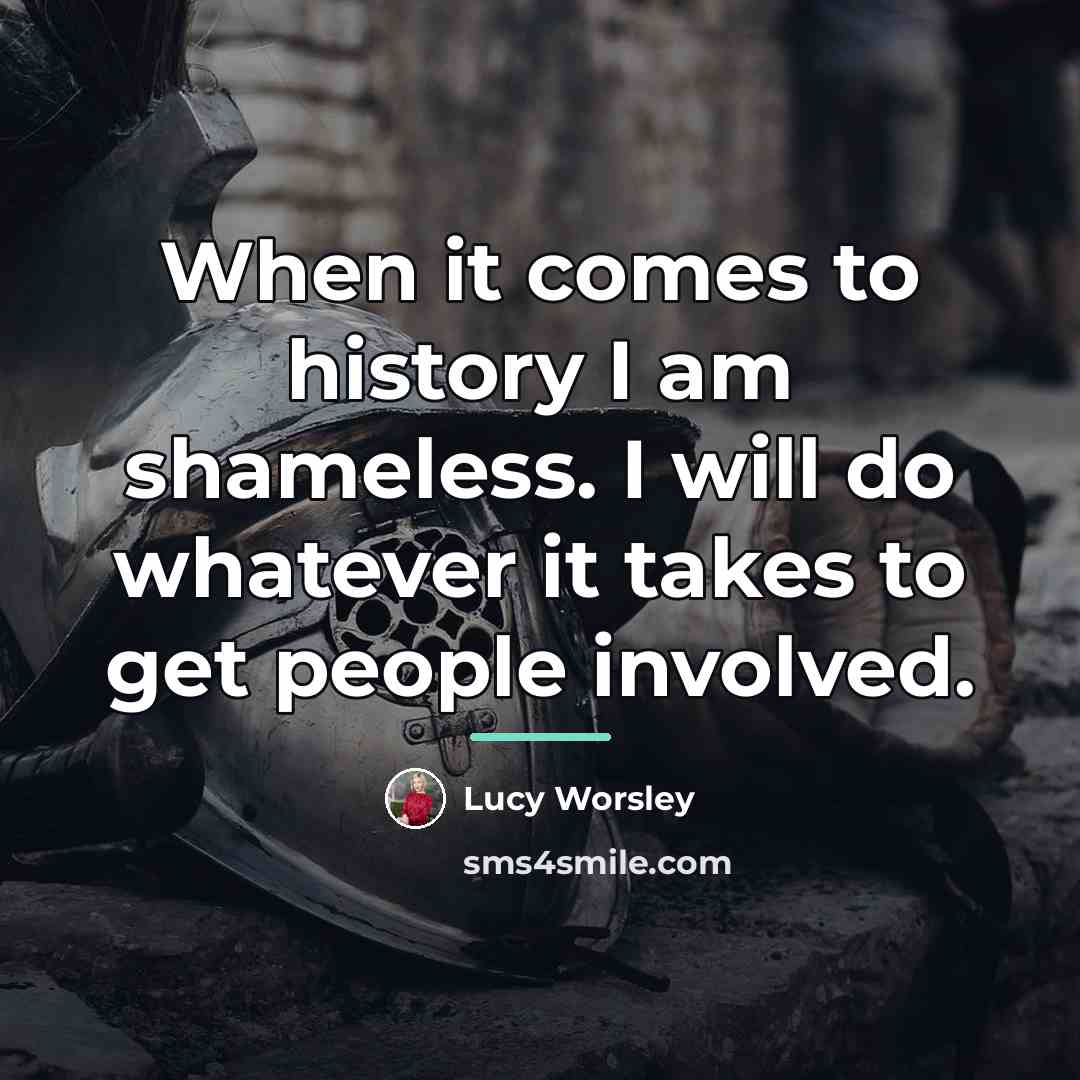 “When it comes to history I am shameless. I will…” quote by Lucy Worsley