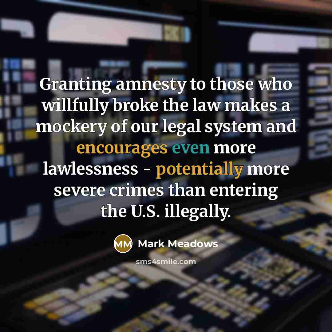 “Granting amnesty to those who willfully broke the law makes a mockery of our legal system and encourages even more lawlessness - potentially more severe crimes than entering the U.S. illegally.” quote by Mark Meadows