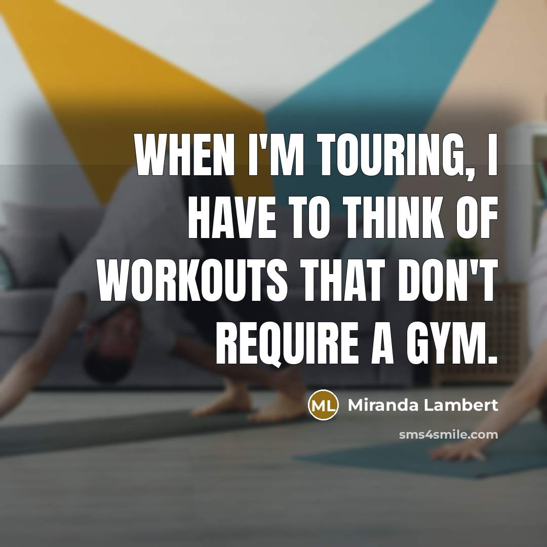 “When I'm touring, I have to think of workouts that don't require a gym.” quote by Miranda Lambert